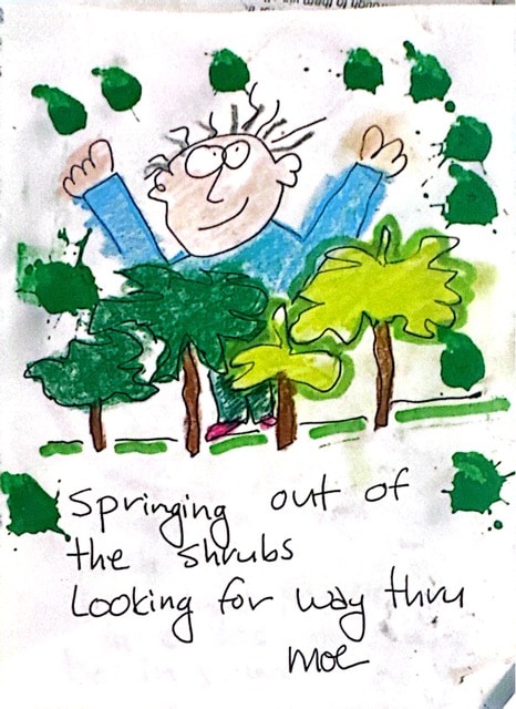 Springing out of the shrubs, looking for way thru. Moe